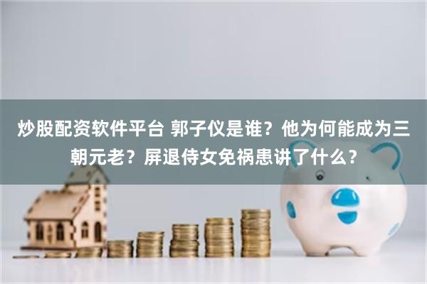 炒股配资软件平台 郭子仪是谁？他为何能成为三朝元老？屏退侍女免祸患讲了什么？