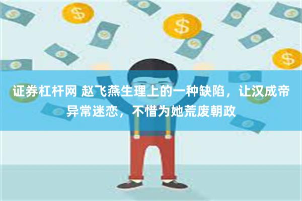 证券杠杆网 赵飞燕生理上的一种缺陷，让汉成帝异常迷恋，不惜为她荒废朝政