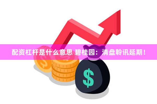 配资杠杆是什么意思 碧桂园：清盘聆讯延期！