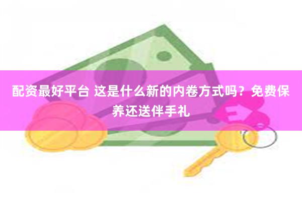 配资最好平台 这是什么新的内卷方式吗？免费保养还送伴手礼