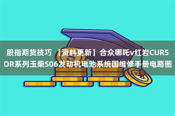 股指期货技巧 【资料更新】合众哪吒v红岩CURSOR系列玉柴S06发动机电池系统国维修手册电路图