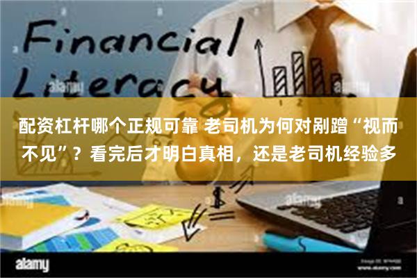 配资杠杆哪个正规可靠 老司机为何对剐蹭“视而不见”？看完后才明白真相，还是老司机经验多