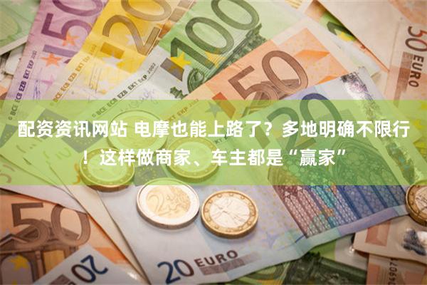 配资资讯网站 电摩也能上路了？多地明确不限行！这样做商家、车主都是“赢家”