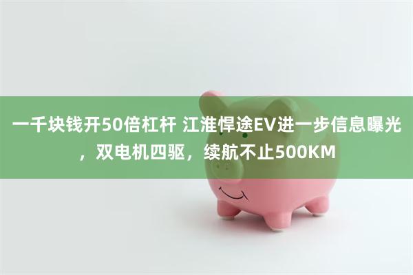 一千块钱开50倍杠杆 江淮悍途EV进一步信息曝光，双电机四驱，续航不止500KM