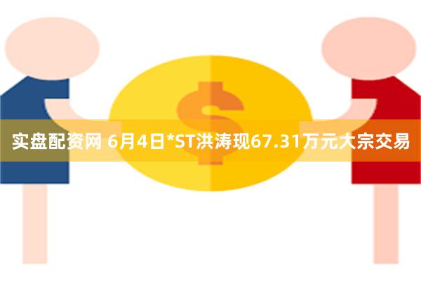 实盘配资网 6月4日*ST洪涛现67.31万元大宗交易