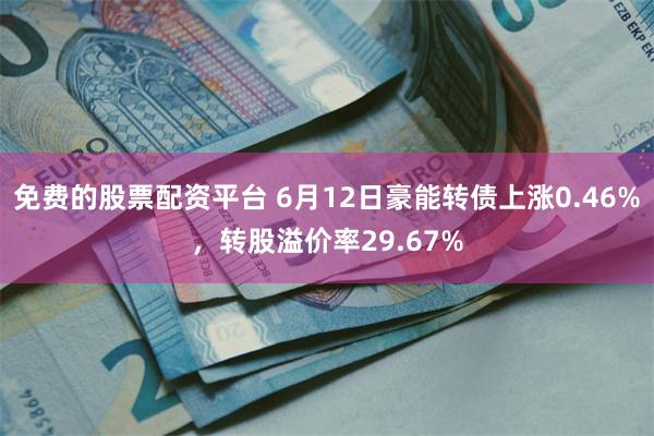 免费的股票配资平台 6月12日豪能转债上涨0.46%，转股溢价率29.67%