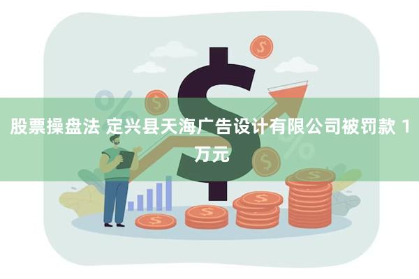 股票操盘法 定兴县天海广告设计有限公司被罚款 1 万元