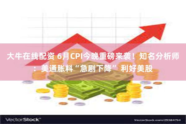 大牛在线配资 6月CPI今晚重磅来袭！知名分析师：美通胀料“急剧下降” 利好美股