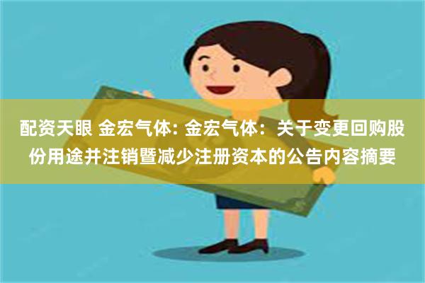 配资天眼 金宏气体: 金宏气体：关于变更回购股份用途并注销暨减少注册资本的公告内容摘要