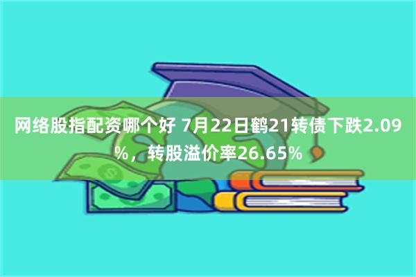 网络股指配资哪个好 7月22日鹤21转债下跌2.09%，转股溢价率26.65%