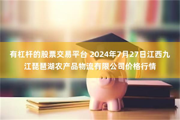 有杠杆的股票交易平台 2024年7月27日江西九江琵琶湖农产品物流有限公司价格行情