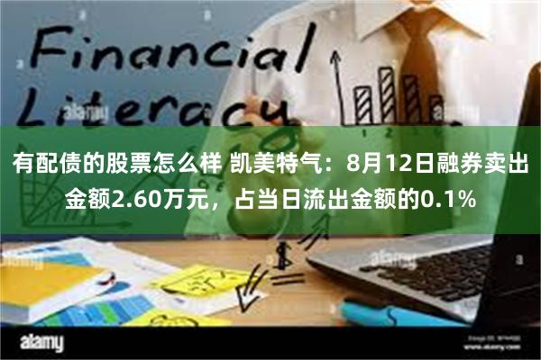 有配债的股票怎么样 凯美特气：8月12日融券卖出金额2.60万元，占当日流出金额的0.1%