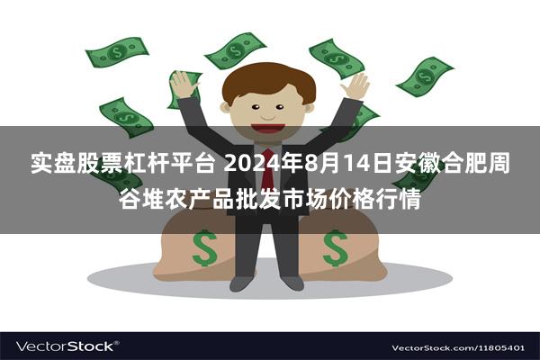 实盘股票杠杆平台 2024年8月14日安徽合肥周谷堆农产品批发市场价格行情