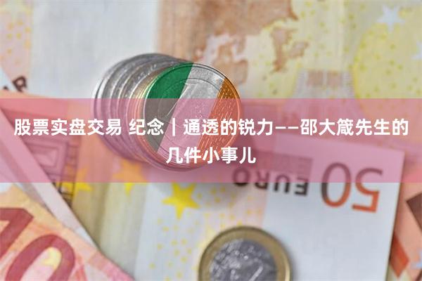 股票实盘交易 纪念｜通透的锐力——邵大箴先生的几件小事儿