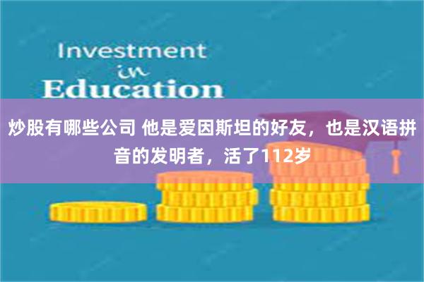 炒股有哪些公司 他是爱因斯坦的好友，也是汉语拼音的发明者，活了112岁