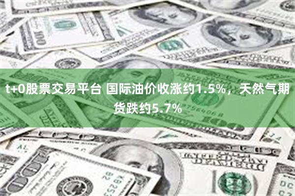 t+0股票交易平台 国际油价收涨约1.5%，天然气期货跌约5.7%