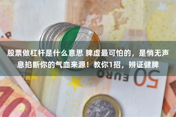 股票做杠杆是什么意思 脾虚最可怕的，是悄无声息掐断你的气血来源！教你1招，辨证健