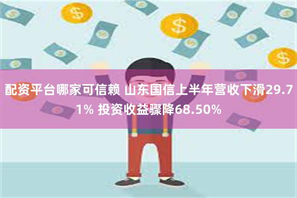 配资平台哪家可信赖 山东国信上半年营收下滑29.71% 投资收益骤降68.50%