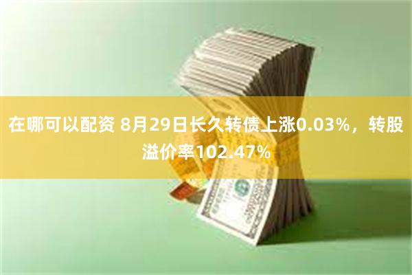 在哪可以配资 8月29日长久转债上涨0.03%，转股溢价率102.47%