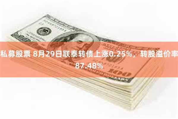 私募股票 8月29日联泰转债上涨0.25%，转股溢价率87.48%