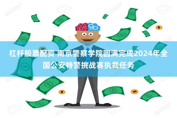 杠杆股票配资 南京警察学院圆满完成2024年全国公安特警挑战赛执裁任务