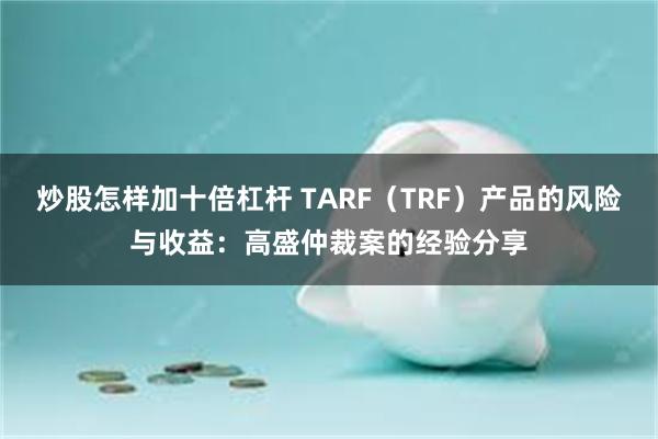 炒股怎样加十倍杠杆 TARF（TRF）产品的风险与收益：高盛仲裁案的经验分享