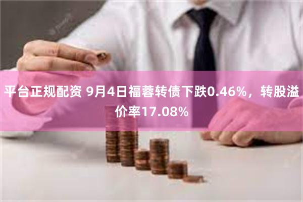 平台正规配资 9月4日福蓉转债下跌0.46%，转股溢价率17.08%