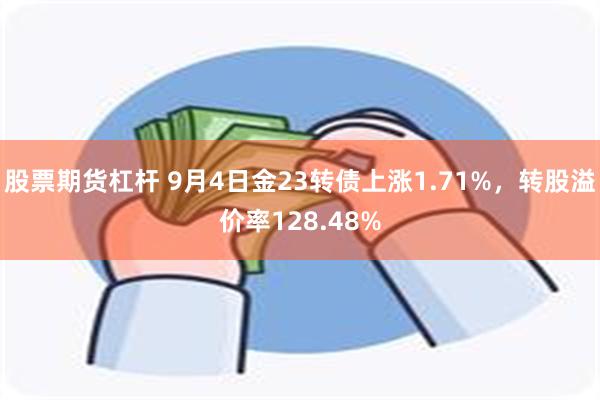 股票期货杠杆 9月4日金23转债上涨1.71%，转股溢价率128.48%