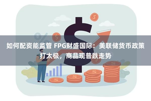 如何配资能监管 FPG财盛国际：美联储货币政策打太极，商品现普跌走势