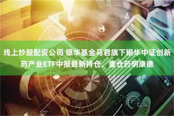 线上炒股配资公司 银华基金马君旗下银华中证创新药产业ETF中报最新持仓，重仓药明