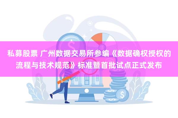 私募股票 广州数据交易所参编《数据确权授权的流程与技术规范》标准暨首批试点正式发