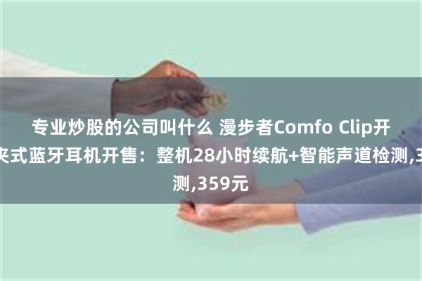 专业炒股的公司叫什么 漫步者Comfo Clip开放耳夹式蓝牙耳机开售：整机28