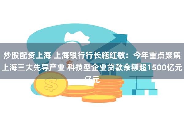 炒股配资上海 上海银行行长施红敏：今年重点聚焦上海三大先导产业 科技型企业贷款余