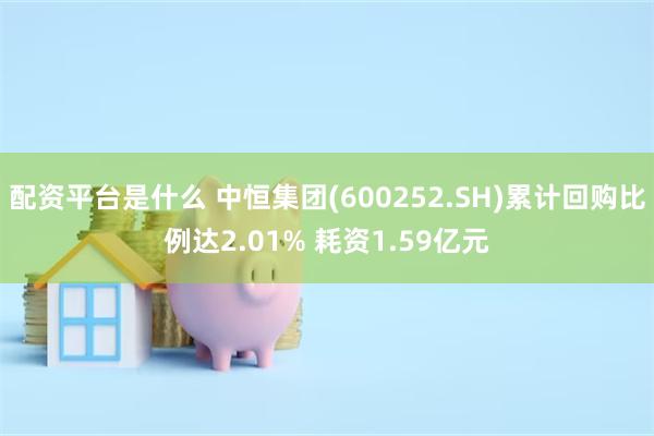 配资平台是什么 中恒集团(600252.SH)累计回购比例达2.01% 耗资1.