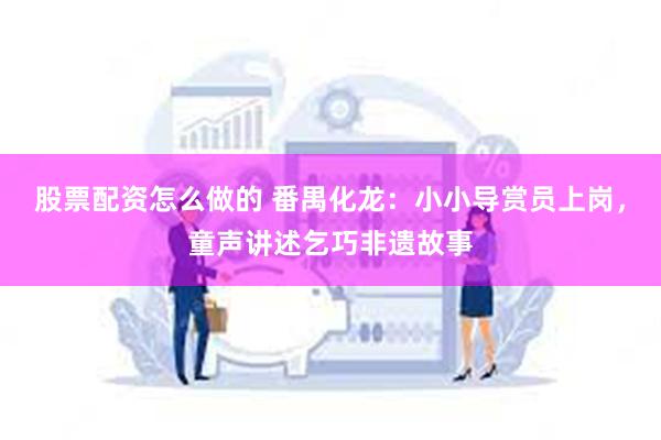 股票配资怎么做的 番禺化龙：小小导赏员上岗，童声讲述乞巧非遗故事