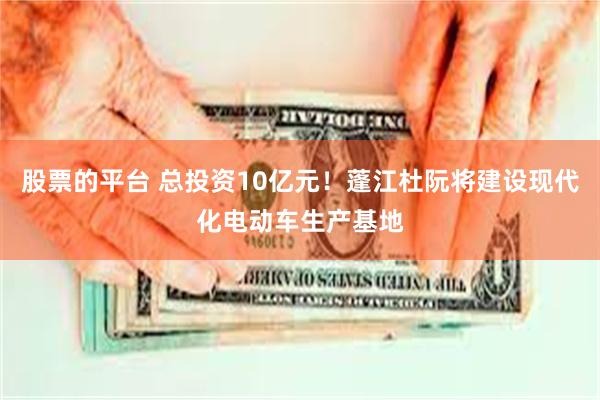 股票的平台 总投资10亿元！蓬江杜阮将建设现代化电动车生产基地