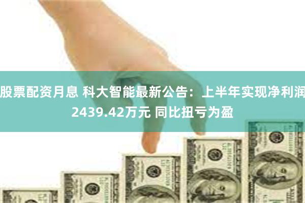 股票配资月息 科大智能最新公告：上半年实现净利润2439.42万元 同比扭亏为盈