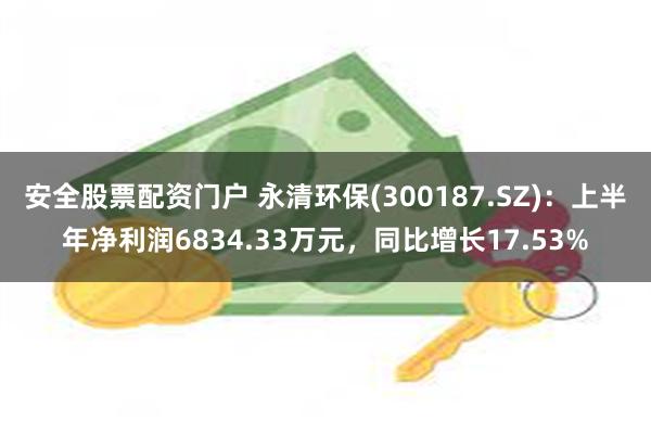 安全股票配资门户 永清环保(300187.SZ)：上半年净利润6834.33万元