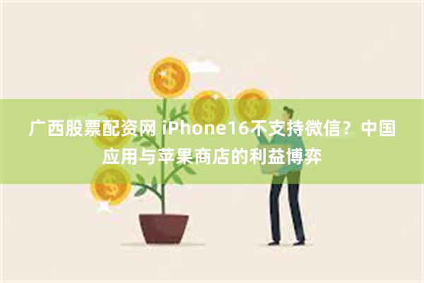 广西股票配资网 iPhone16不支持微信？中国应用与苹果商店的利益博弈