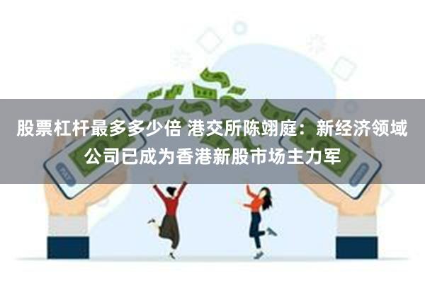 股票杠杆最多多少倍 港交所陈翊庭：新经济领域公司已成为香港新股市场主力军