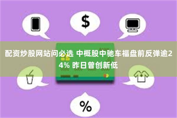 配资炒股网站问必选 中概股中驰车福盘前反弹逾24% 昨日曾创新低