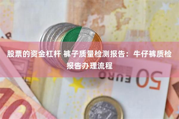 股票的资金杠杆 裤子质量检测报告：牛仔裤质检报告办理流程