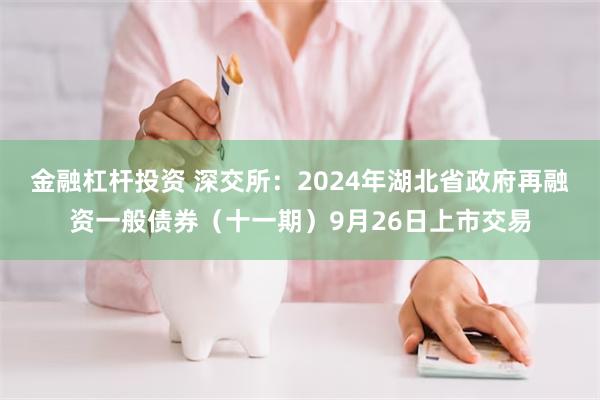 金融杠杆投资 深交所：2024年湖北省政府再融资一般债券（十一期）9月26日上市