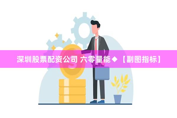 深圳股票配资公司 六零量能◆【副图指标】