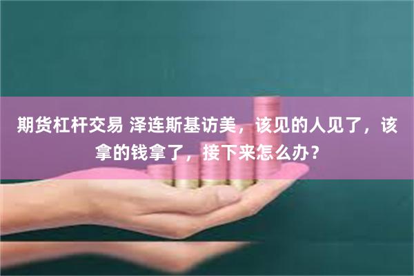 期货杠杆交易 泽连斯基访美，该见的人见了，该拿的钱拿了，接下来怎么办？