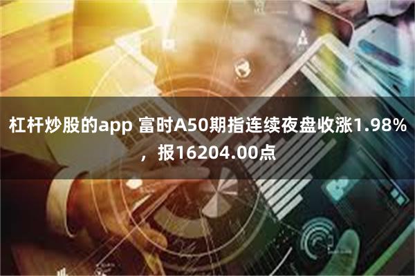 杠杆炒股的app 富时A50期指连续夜盘收涨1.98%，报16204.00点