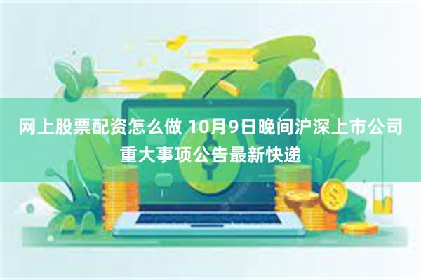 网上股票配资怎么做 10月9日晚间沪深上市公司重大事项公告最新快递