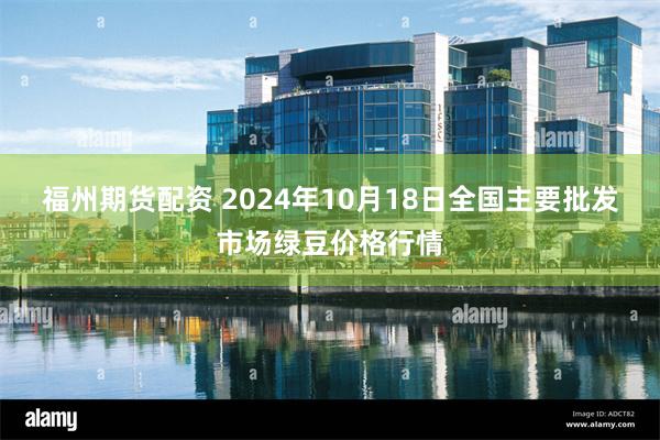 福州期货配资 2024年10月18日全国主要批发市场绿豆价格行情