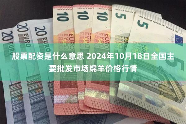 股票配资是什么意思 2024年10月18日全国主要批发市场绵羊价格行情