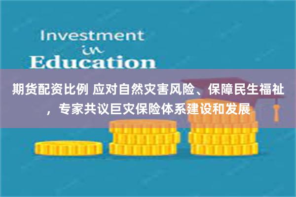 期货配资比例 应对自然灾害风险、保障民生福祉，专家共议巨灾保险体系建设和发展